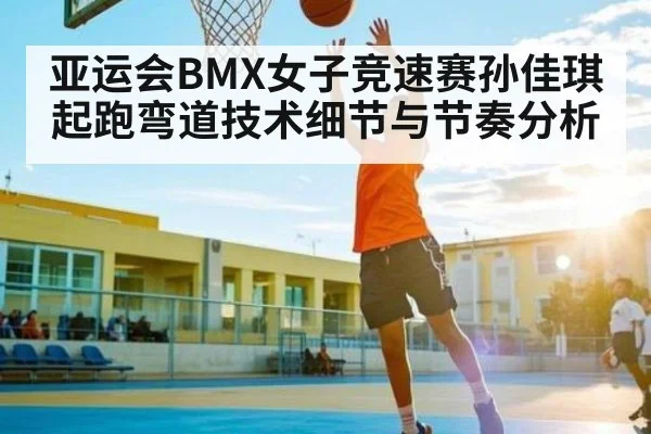 亚运会BMX女子竞速赛孙佳琪起跑弯道技术细节与节奏分析（letou）