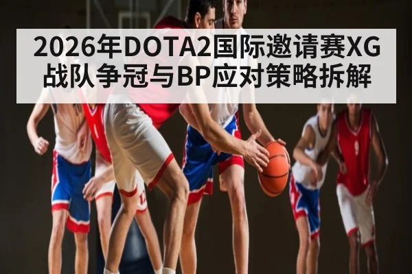 2026年DOTA2国际邀请赛XG战队争冠与BP应对策略拆解 | letou
